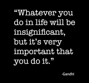 ... DO+IN+LIFE+WILL+BE+INSIGNIFICANT+BUT+ITS+IMPORTANT+YOU+DO+IT+GANDHI
