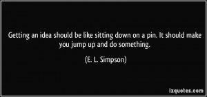 Getting an idea should be like sitting down on a pin. It should make ...