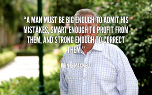 Man must be Big enough to Admit his Mistakes. – John C. Maxwell