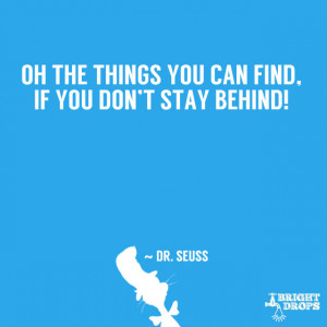 ... Oh the things you can find, if you don’t stay behind!” ~ Dr. Seuss