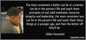 The more consistent a father can be or a mentor can be in the person's ...