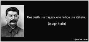 One death is a tragedy; one million is a statistic. - Joseph Stalin
