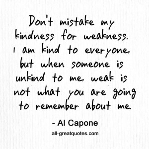 Don’t mistake my kindness for weakness. I am kind to everyone, but ...