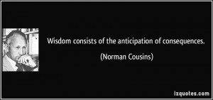 Wisdom consists of the anticipation of consequences. - Norman Cousins