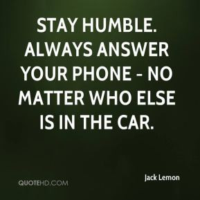 Stay humble. Always answer your phone - no matter who else is in the ...