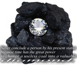 ... to change a useless coal into a valuable Diamond. ” ~ Author Unknown