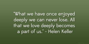 ... . All that we love deeply becomes a part of us.” – Helen Keller