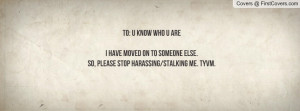 ... MOVED ON TO SOMEONE ELSE.SO, PLEASE STOP HARASSING/STALKING ME. TYVM