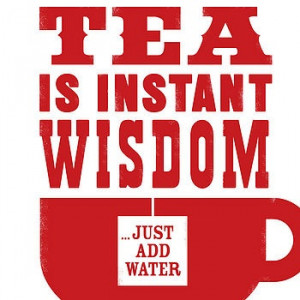 Tea is Instant Wisdom - Just Add Water