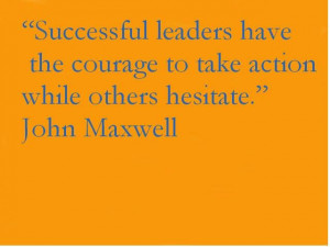 ... have the courage to take action while others hesitate.