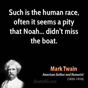 Such is the human race, often it seems a pity that Noah... didn't miss ...