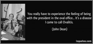 ... the oval office... It's a disease I came to call Ovalitis. - John Dean