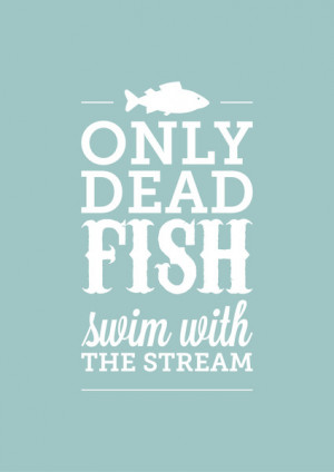 Only dead fish swim with the stream! March 13 2014