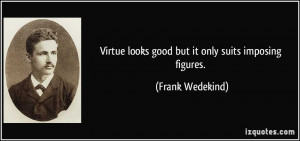 Virtue looks good but it only suits imposing figures. - Frank Wedekind