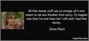 ... than I've ever been but I still wish I had that money. - Dana Plato
