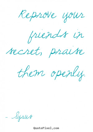... quotes about friendship - Reprove your friends in secret, praise them