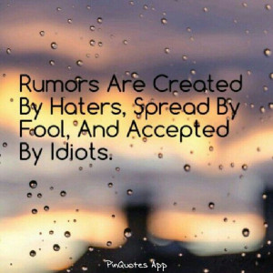 Rumors are created by haters, spread by fool, and accepted by idiots.