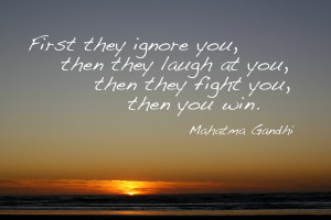 ... ignore you, then they laugh at you, then they fight you, then you win