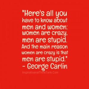 ... crazy, men are stupid. And the main reason women are crazy is that men