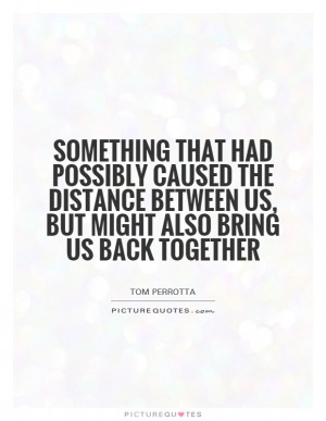... distance between us, but might also bring us back together Picture