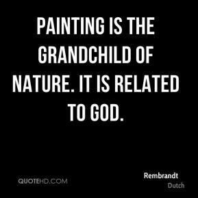 Rembrandt - Painting is the grandchild of nature. It is related to God ...