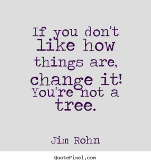 If you don't like how things are, change it! You're not a tree ...
