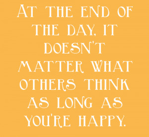At the end of the day, It doesn't matter what others think as long as ...