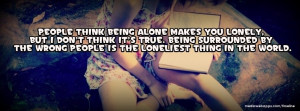 People think being alone makes you lonely, but I don't think it's true ...