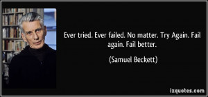 ... . No matter. Try Again. Fail again. Fail better. - Samuel Beckett