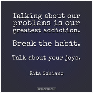 ... addiction. Break the habit. Talk about your joys.” – Rita Schiano