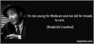 too young for Medicare and too old for broads to care. - Broderick ...