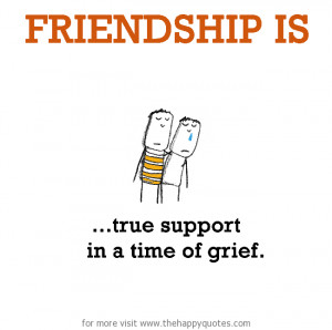 Friendship is, true support in a time of grief.