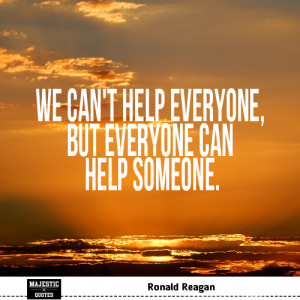 ... Ronald Reagan - We can't help everyone, but everyone can help someone