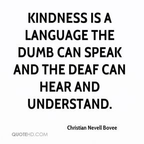 Kindness is a language the dumb can speak and the deaf can hear and ...