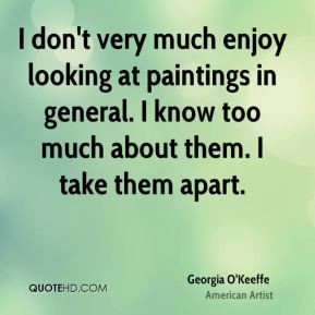 Georgia O'Keeffe - I don't very much enjoy looking at paintings in ...