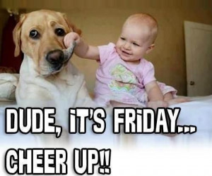 Dude, it's Friday...CHEER UP!