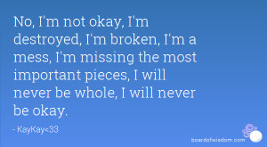 No, I'm not okay, I'm destroyed, I'm broken, I'm a mess, I'm missing ...
