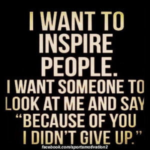 want to inspire people. I want someone to look at me and say ...