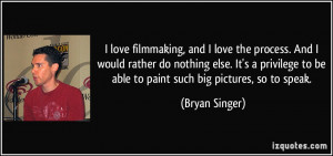 love filmmaking, and I love the process. And I would rather do ...