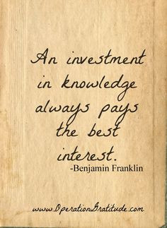 An Investment in Knowledge Always Pays the Best Interest” ~ Benjamin ...