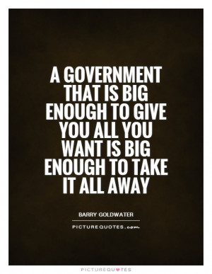 government that is big enough to give you all you want is big enough ...
