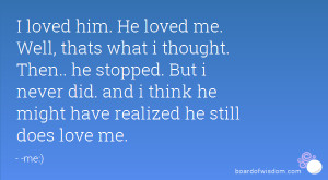 loved him he loved me well thats what i thought then he stopped but
