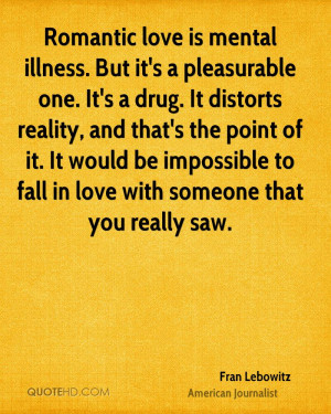Romantic love is mental illness. But it's a pleasurable one. It's a ...