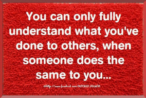 You can only fully understand what you done to others, when someone ...