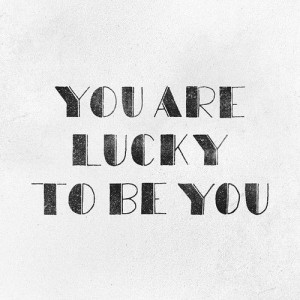 You are lucky to be you
