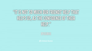 It is not so much our friends' help that helps us, as the confidence ...