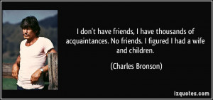 ... . No friends. I figured I had a wife and children. - Charles Bronson