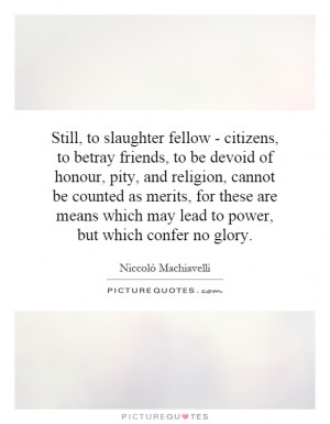 Still, to slaughter fellow - citizens, to betray friends, to be devoid ...