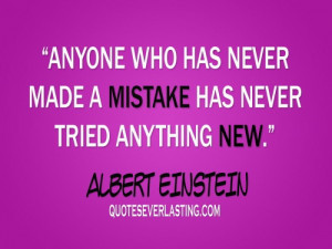 ... never made a mistake has never tried anything new. - Albert Einstein
