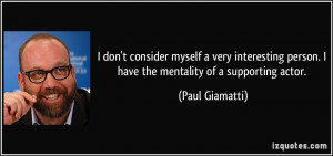 ... person. I have the mentality of a supporting actor. - Paul Giamatti